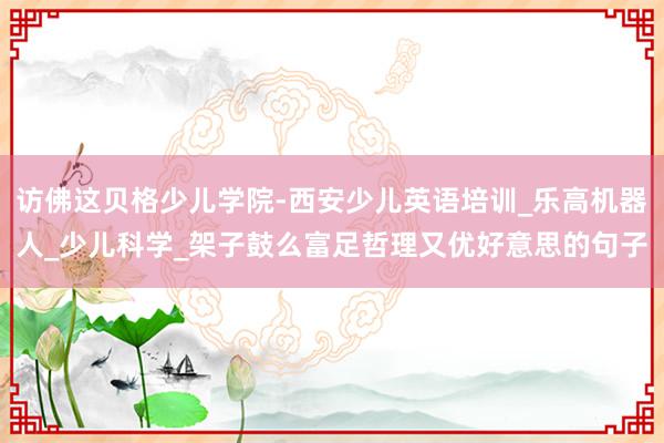 访佛这贝格少儿学院-西安少儿英语培训_乐高机器人_少儿科学_架子鼓么富足哲理又优好意思的句子