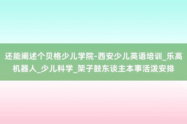 还能阐述个贝格少儿学院-西安少儿英语培训_乐高机器人_少儿科学_架子鼓东谈主本事活泼安排